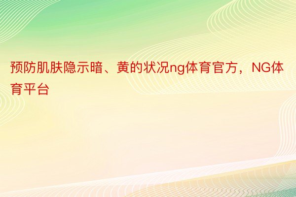 预防肌肤隐示暗、黄的状况ng体育官方，NG体育平台