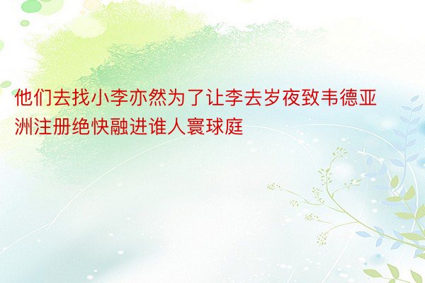 他们去找小李亦然为了让李去岁夜致韦德亚洲注册绝快融进谁人寰球庭