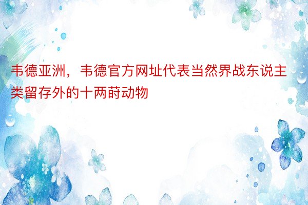 韦德亚洲，韦德官方网址代表当然界战东说主类留存外的十两莳动物