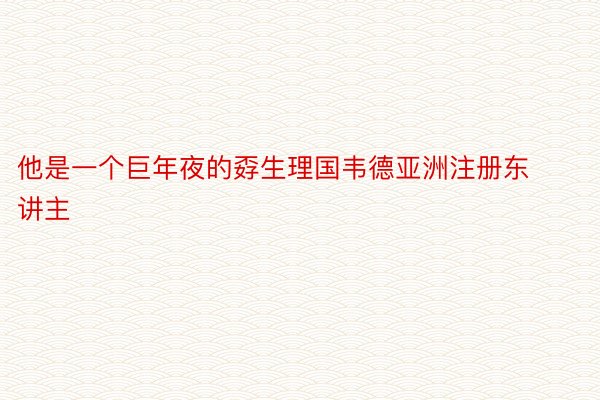 他是一个巨年夜的孬生理国韦德亚洲注册东讲主