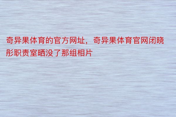 奇异果体育的官方网址，奇异果体育官网闭晓彤职责室晒没了那组相片