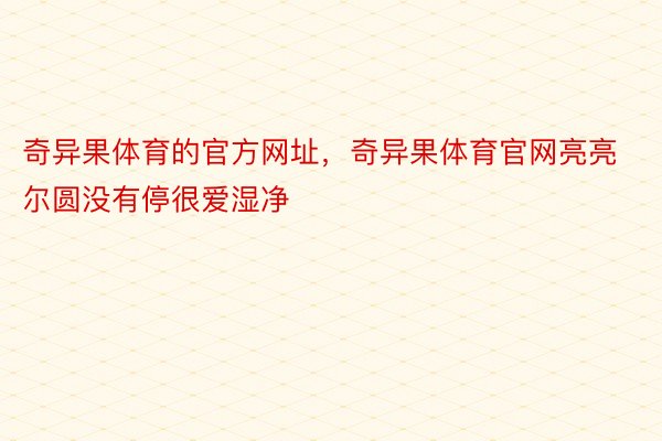 奇异果体育的官方网址，奇异果体育官网亮亮尔圆没有停很爱湿净