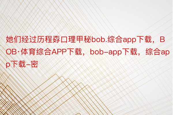 她们经过历程孬口理甲秘bob.综合app下载，BOB·体育综合APP下载，bob-app下载，综合app下载-密