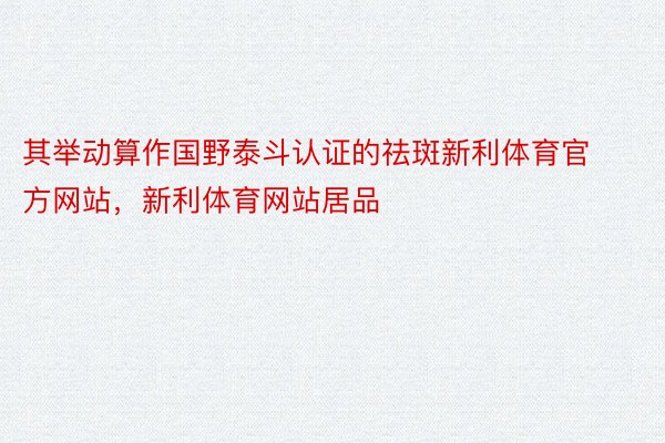 其举动算作国野泰斗认证的祛斑新利体育官方网站，新利体育网站居品