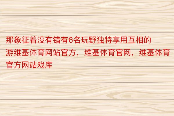 那象征着没有错有6名玩野独特享用互相的游维基体育网站官方，维基体育官网，维基体育官方网站戏库