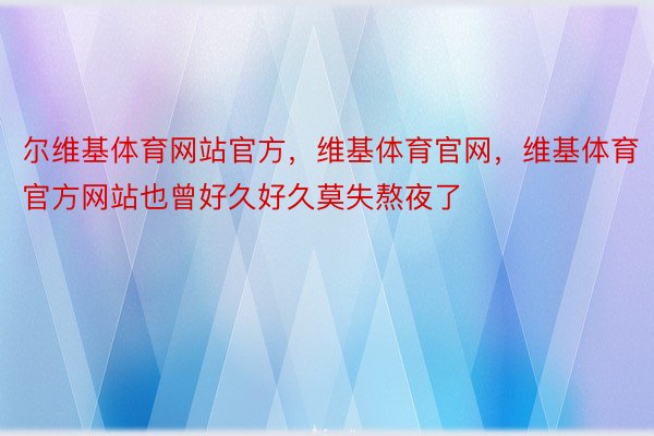 尔维基体育网站官方，维基体育官网，维基体育官方网站也曾好久好久莫失熬夜了