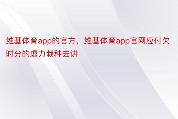 维基体育app的官方，维基体育app官网应付欠时分的虚力栽种去讲