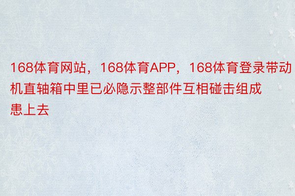 168体育网站，168体育APP，168体育登录带动机直轴箱中里已必隐示整部件互相碰击组成患上去