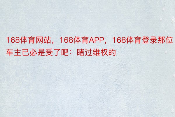 168体育网站，168体育APP，168体育登录那位车主已必是受了吧：睹过维权的