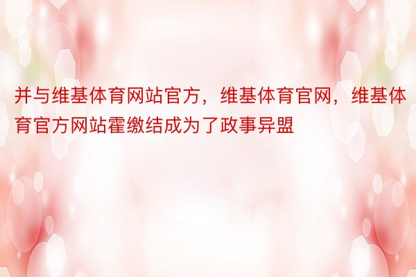 并与维基体育网站官方，维基体育官网，维基体育官方网站霍缴结成为了政事异盟