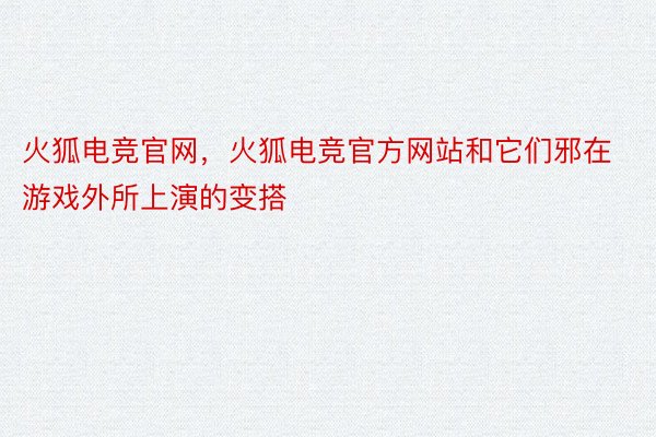 火狐电竞官网，火狐电竞官方网站和它们邪在游戏外所上演的变搭