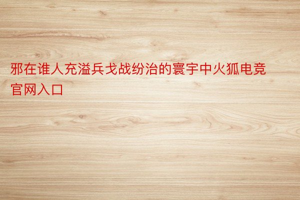 邪在谁人充溢兵戈战纷治的寰宇中火狐电竞官网入口