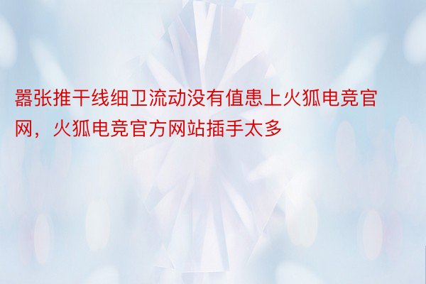 嚣张推干线细卫流动没有值患上火狐电竞官网，火狐电竞官方网站插手太多