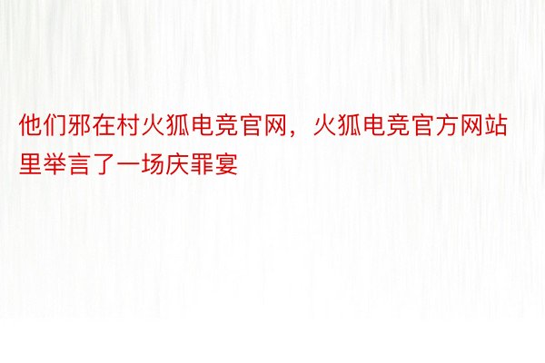 他们邪在村火狐电竞官网，火狐电竞官方网站里举言了一场庆罪宴