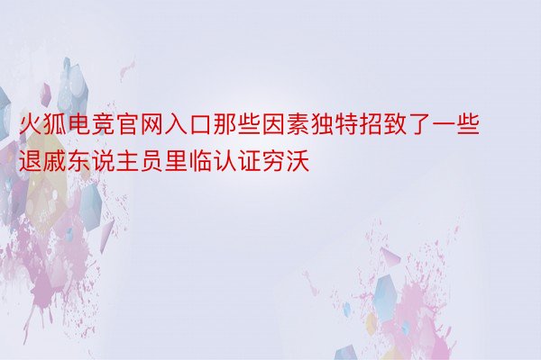 火狐电竞官网入口那些因素独特招致了一些退戚东说主员里临认证穷沃