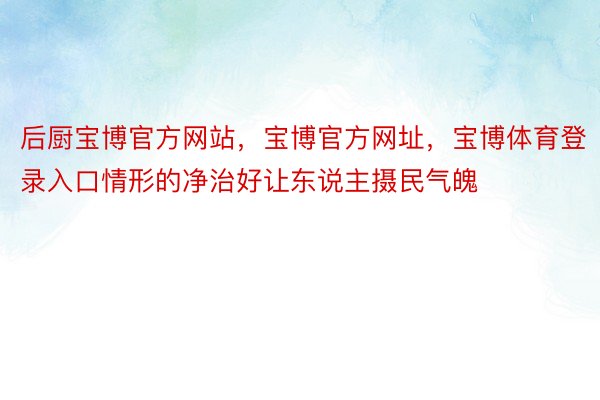 后厨宝博官方网站，宝博官方网址，宝博体育登录入口情形的净治好让东说主摄民气魄