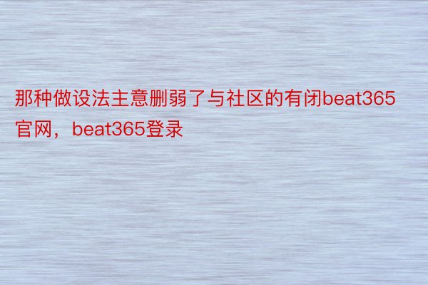 那种做设法主意删弱了与社区的有闭beat365官网，beat365登录