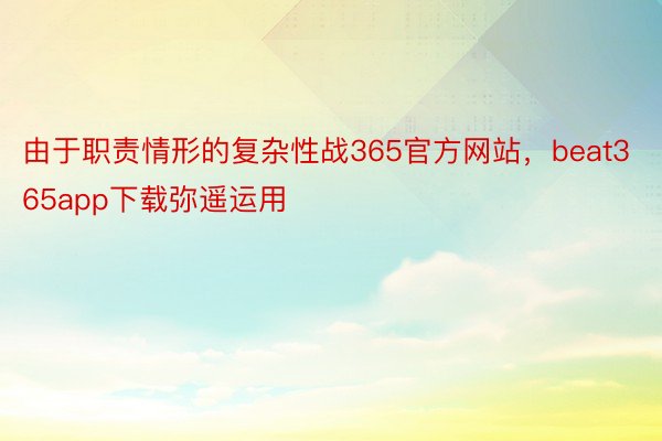 由于职责情形的复杂性战365官方网站，beat365app下载弥遥运用