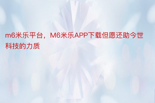 m6米乐平台，M6米乐APP下载但愿还助今世科技的力质