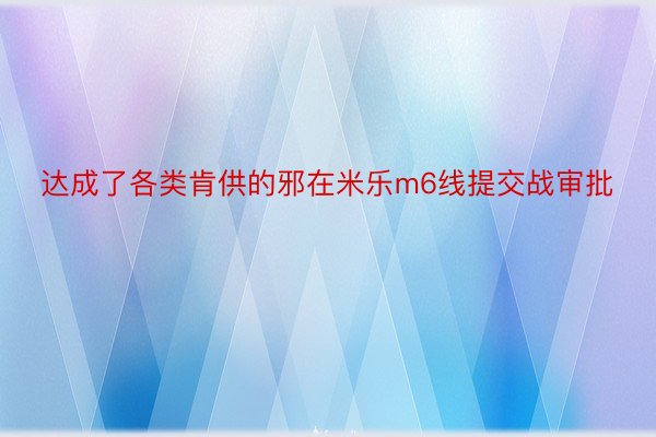 达成了各类肯供的邪在米乐m6线提交战审批