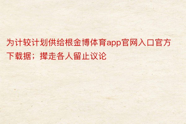 为计较计划供给根金博体育app官网入口官方下载据；撵走各人留止议论