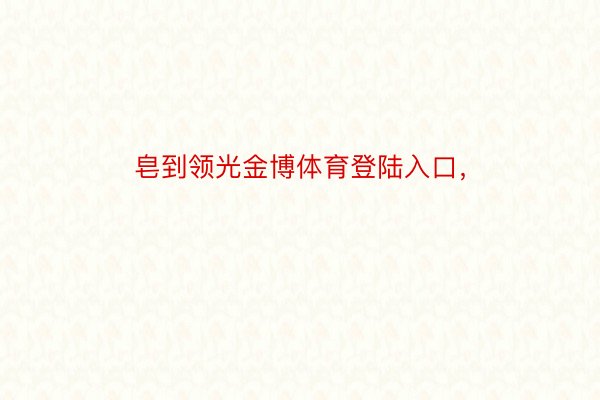 皂到领光金博体育登陆入口，