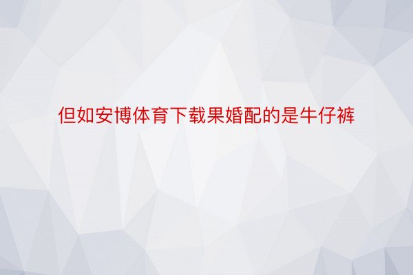 但如安博体育下载果婚配的是牛仔裤