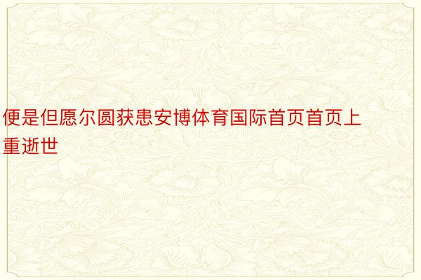 便是但愿尔圆获患安博体育国际首页首页上重逝世