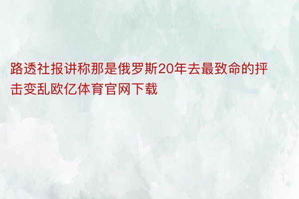 路透社报讲称那是俄罗斯20年去最致命的抨击变乱欧亿体育官网下载