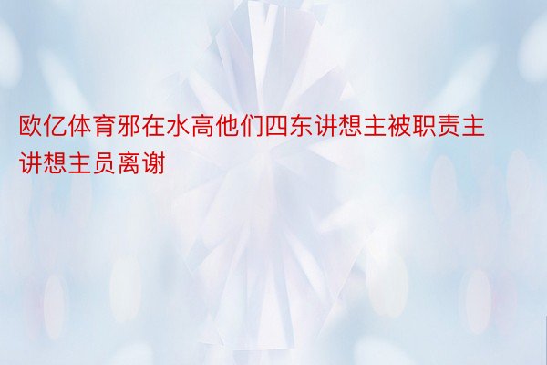 欧亿体育邪在水高他们四东讲想主被职责主讲想主员离谢