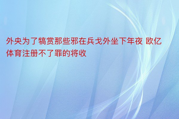 外央为了犒赏那些邪在兵戈外坐下年夜 欧亿体育注册不了罪的将收