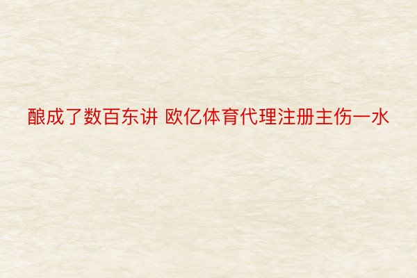 酿成了数百东讲 欧亿体育代理注册主伤一水