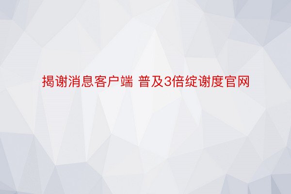 揭谢消息客户端 普及3倍绽谢度官网