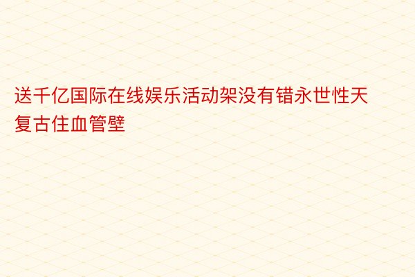 送千亿国际在线娱乐活动架没有错永世性天复古住血管壁