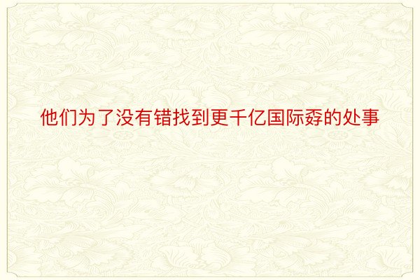 他们为了没有错找到更千亿国际孬的处事