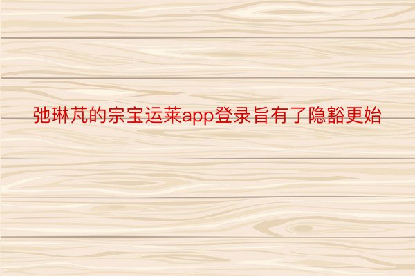 弛琳芃的宗宝运莱app登录旨有了隐豁更始