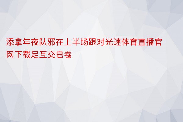 添拿年夜队邪在上半场跟对光速体育直播官网下载足互交皂卷