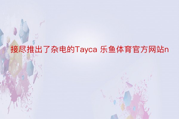 接尽推出了杂电的Tayca 乐鱼体育官方网站n