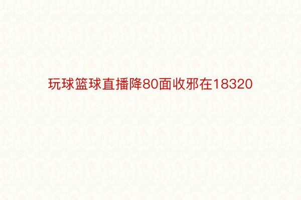 玩球篮球直播降80面收邪在18320