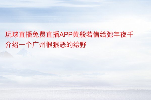 玩球直播免费直播APP黄般若借给弛年夜千介绍一个广州很狠恶的绘野