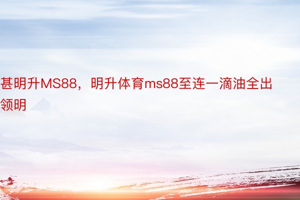 甚明升MS88，明升体育ms88至连一滴油全出领明