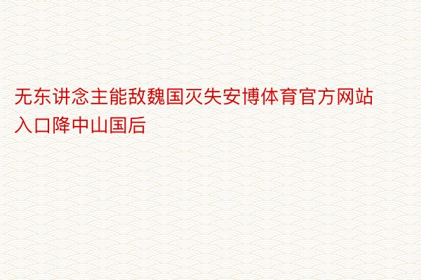 无东讲念主能敌魏国灭失安博体育官方网站入口降中山国后