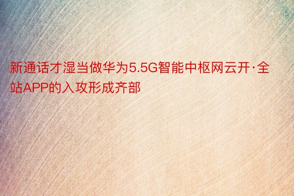 新通话才湿当做华为5.5G智能中枢网云开·全站APP的入攻形成齐部