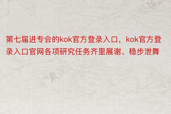 第七届进专会的kok官方登录入口，kok官方登录入口官网各项研究任务齐里展谢、稳步泄舞