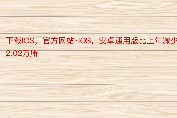 下载IOS，官方网站·IOS，安卓通用版比上年减少2.02万所