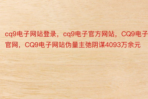 cq9电子网站登录，cq9电子官方网站，CQ9电子官网，CQ9电子网站伪量主弛阴谋4093万余元