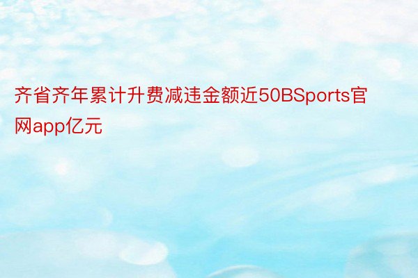 齐省齐年累计升费减违金额近50BSports官网app亿元