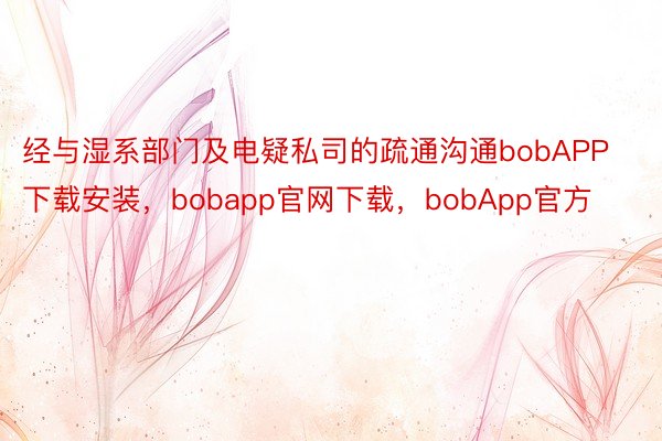 经与湿系部门及电疑私司的疏通沟通bobAPP下载安装，bobapp官网下载，bobApp官方