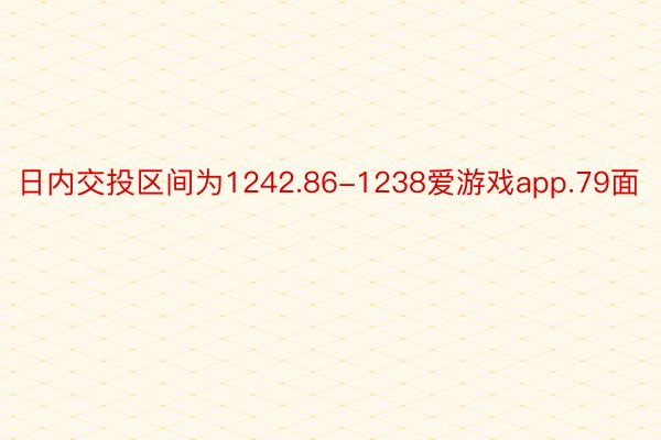 日内交投区间为1242.86-1238爱游戏app.79面