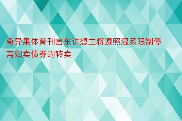 奇异果体育刊言东讲想主将遵照湿系限制停言归卖债券的转卖